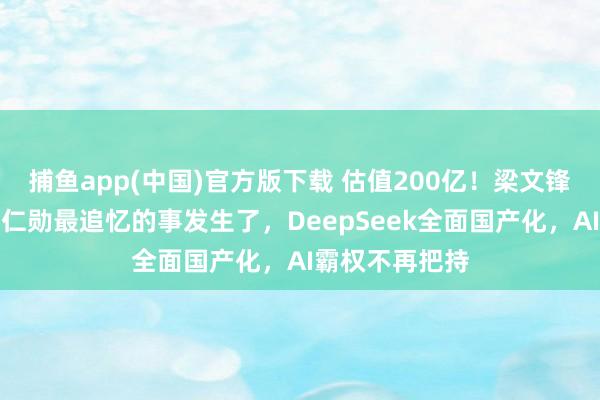 捕鱼app(中国)官方版下载 估值200亿！梁文锋立下大功！黄仁勋最追忆的事发生了，DeepSeek全面国产化，AI霸权不再把持