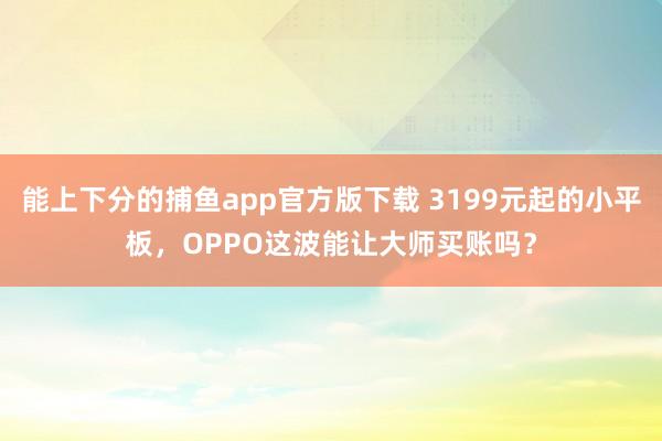 能上下分的捕鱼app官方版下载 3199元起的小平板，OPPO这波能让大师买账吗？
