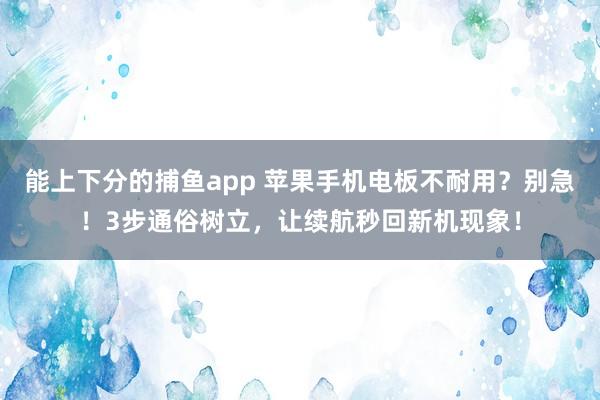 能上下分的捕鱼app 苹果手机电板不耐用？别急！3步通俗树立，让续航秒回新机现象！