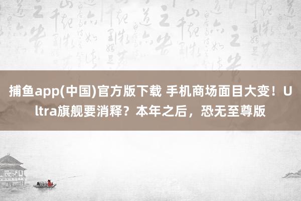 捕鱼app(中国)官方版下载 手机商场面目大变！Ultra旗舰要消释？本年之后，恐无至尊版