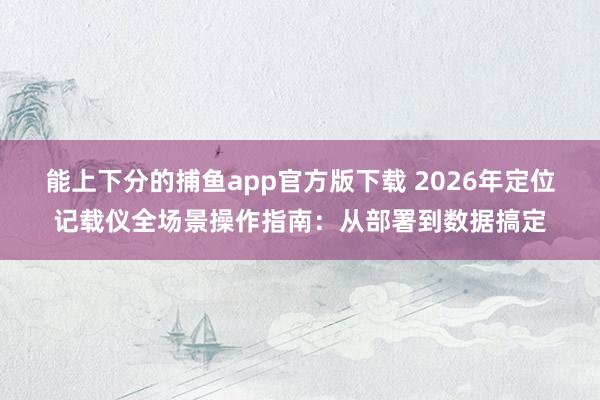 能上下分的捕鱼app官方版下载 2026年定位记载仪全场景操作指南：从部署到数据搞定