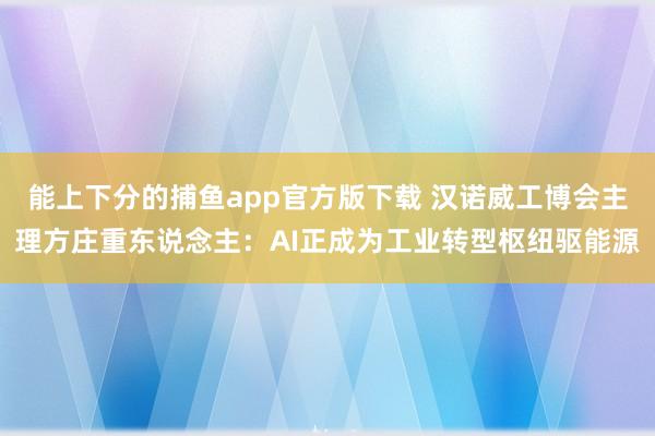 能上下分的捕鱼app官方版下载 汉诺威工博会主理方庄重东说念主：AI正成为工业转型枢纽驱能源