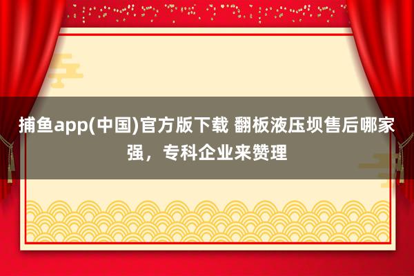 捕鱼app(中国)官方版下载 翻板液压坝售后哪家强，专科企业来赞理