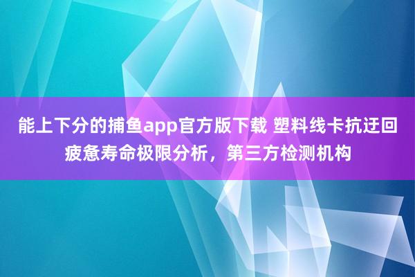 能上下分的捕鱼app官方版下载 塑料线卡抗迂回疲惫寿命极限分析，第三方检测机构