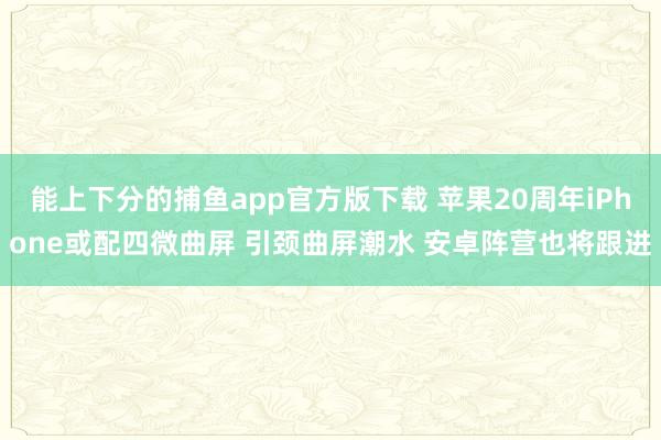 能上下分的捕鱼app官方版下载 苹果20周年iPhone或配四微曲屏 引颈曲屏潮水 安卓阵营也将跟进