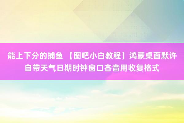 能上下分的捕鱼 【图吧小白教程】鸿蒙桌面默许自带天气日期时钟窗口吝啬用收复格式