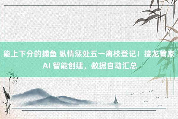 能上下分的捕鱼 纵情惩处五一离校登记！接龙管家 AI 智能创建，数据自动汇总