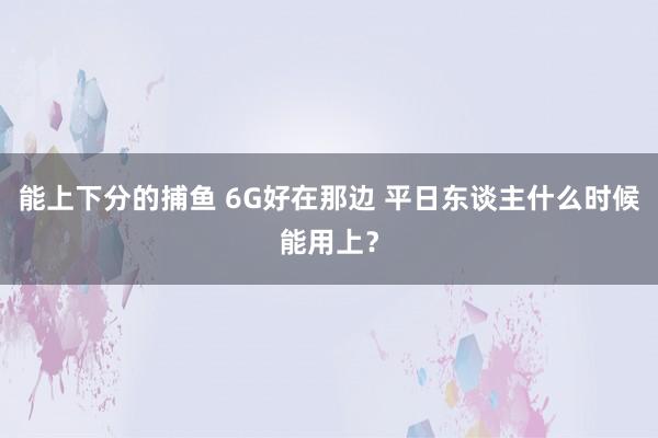 能上下分的捕鱼 6G好在那边 平日东谈主什么时候能用上？