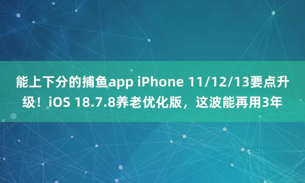 能上下分的捕鱼app iPhone 11/12/13要点升级！iOS 18.7.8养老优化版，这波能再用3年