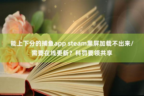能上下分的捕鱼app steam黑屏加载不出来/需要在线更新？科罚要领共享