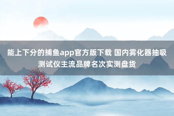能上下分的捕鱼app官方版下载 国内雾化器抽吸测试仪主流品牌名次实测盘货