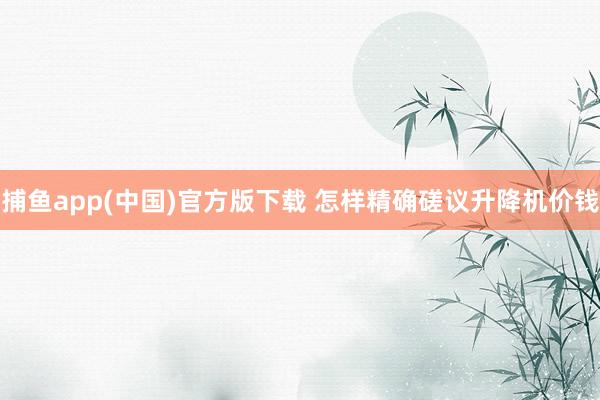 捕鱼app(中国)官方版下载 怎样精确磋议升降机价钱