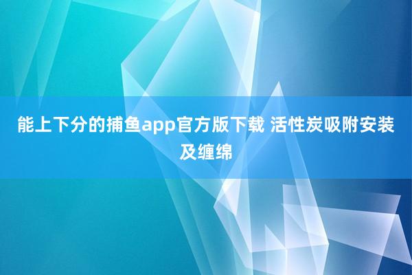 能上下分的捕鱼app官方版下载 活性炭吸附安装及缠绵