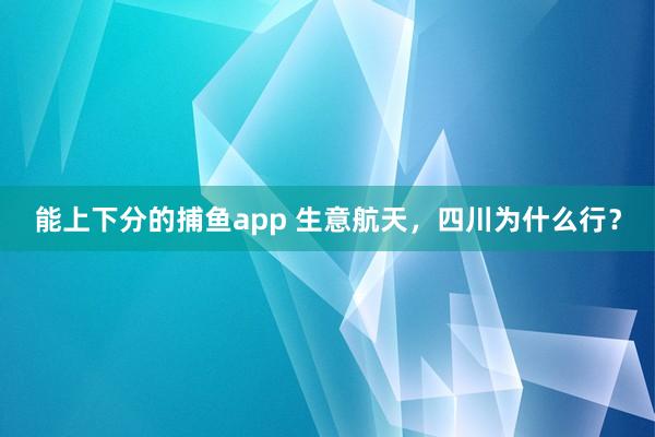 能上下分的捕鱼app 生意航天，四川为什么行？