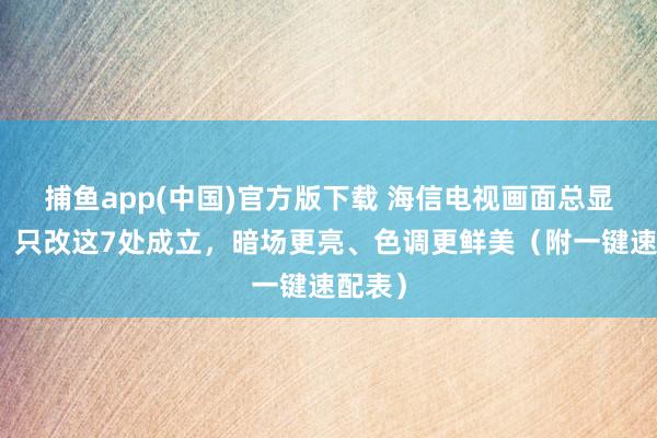 捕鱼app(中国)官方版下载 海信电视画面总显经常？只改这7处成立，暗场更亮、色调更鲜美（附一键速配表）