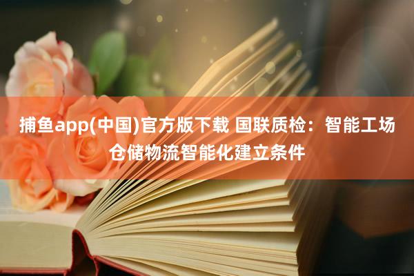 捕鱼app(中国)官方版下载 国联质检：智能工场仓储物流智能化建立条件
