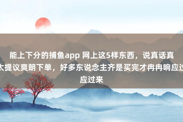 能上下分的捕鱼app 网上这5样东西，说真话真不太提议爽朗下单，好多东说念主齐是买完才冉冉响应过来