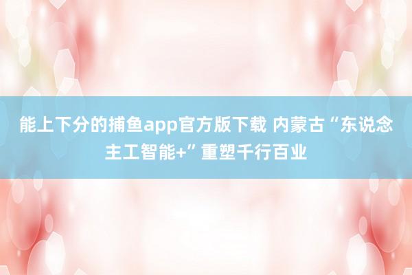 能上下分的捕鱼app官方版下载 内蒙古“东说念主工智能+”重塑千行百业