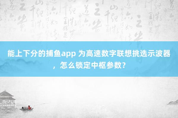 能上下分的捕鱼app 为高速数字联想挑选示波器，怎么锁定中枢参数？