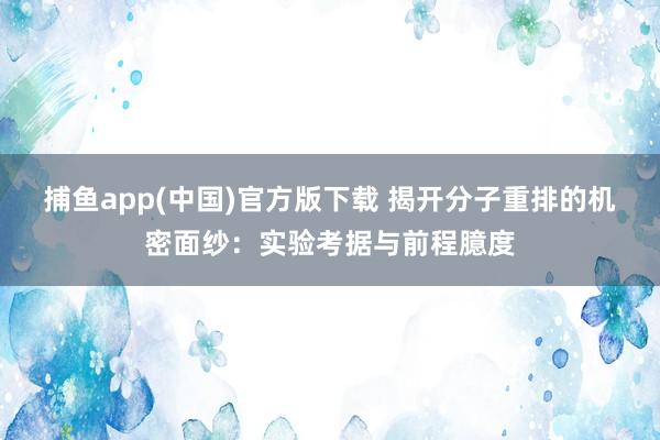 捕鱼app(中国)官方版下载 揭开分子重排的机密面纱：实验考据与前程臆度