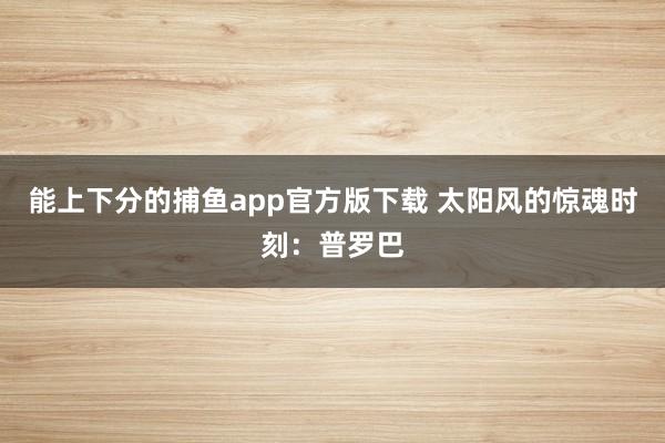 能上下分的捕鱼app官方版下载 太阳风的惊魂时刻：普罗巴
