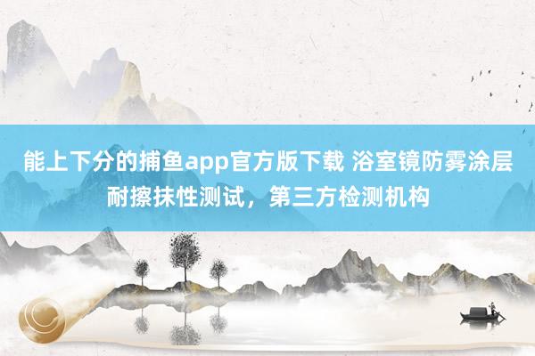 能上下分的捕鱼app官方版下载 浴室镜防雾涂层耐擦抹性测试，第三方检测机构