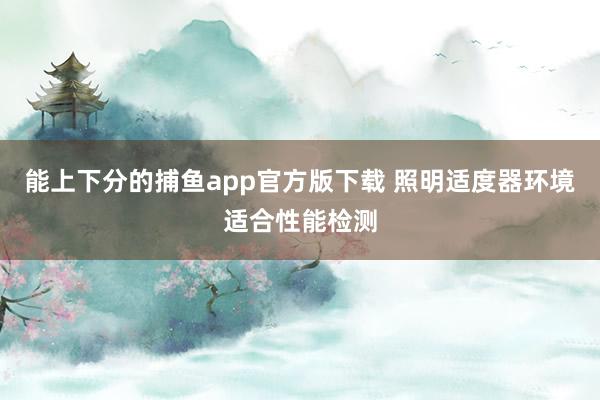 能上下分的捕鱼app官方版下载 照明适度器环境适合性能检测