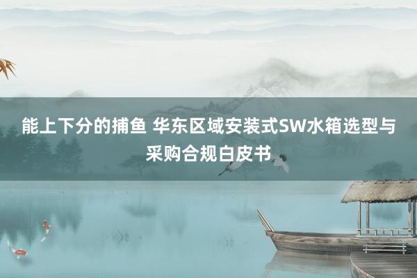 能上下分的捕鱼 华东区域安装式SW水箱选型与采购合规白皮书