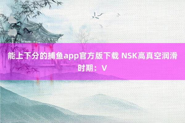 能上下分的捕鱼app官方版下载 NSK高真空润滑时期：V
