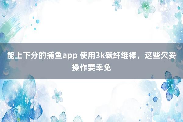 能上下分的捕鱼app 使用3k碳纤维棒，这些欠妥操作要幸免