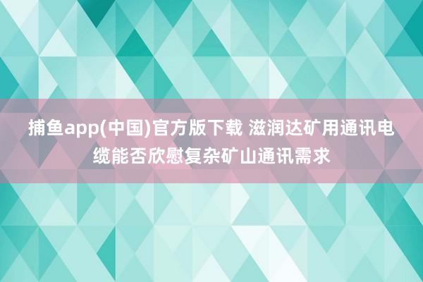 捕鱼app(中国)官方版下载 滋润达矿用通讯电缆能否欣慰复杂矿山通讯需求
