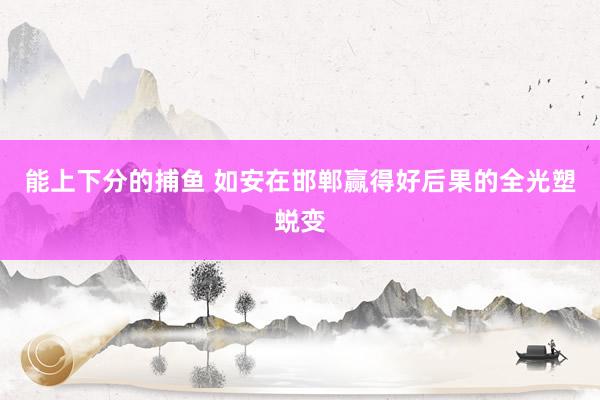 能上下分的捕鱼 如安在邯郸赢得好后果的全光塑蜕变