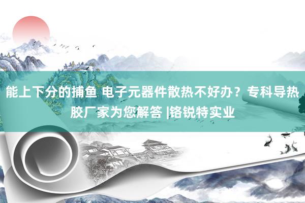 能上下分的捕鱼 电子元器件散热不好办？专科导热胶厂家为您解答 |铬锐特实业