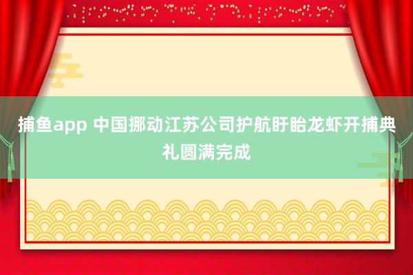 捕鱼app 中国挪动江苏公司护航盱眙龙虾开捕典礼圆满完成
