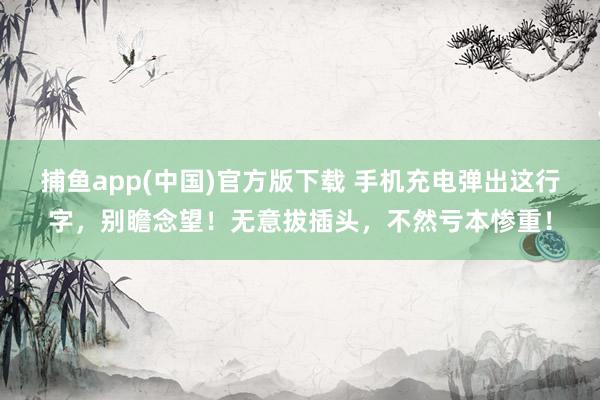 捕鱼app(中国)官方版下载 手机充电弹出这行字，别瞻念望！无意拔插头，不然亏本惨重！