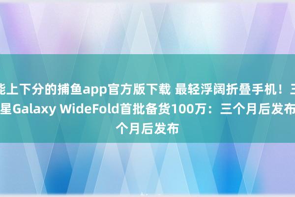 能上下分的捕鱼app官方版下载 最轻浮阔折叠手机！三星Galaxy WideFold首批备货100万：三个月后发布