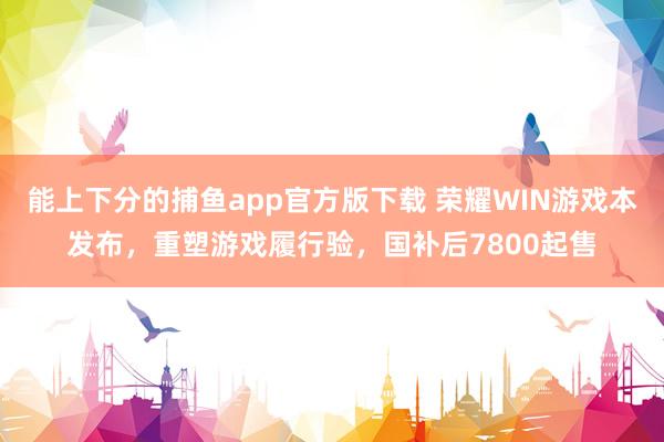 能上下分的捕鱼app官方版下载 荣耀WIN游戏本发布，重塑游戏履行验，国补后7800起售