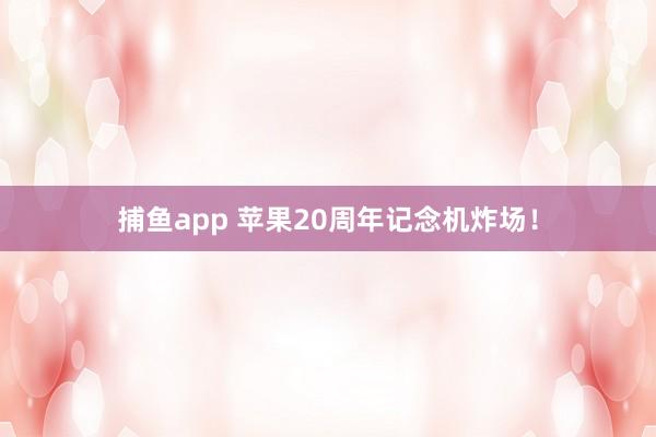捕鱼app 苹果20周年记念机炸场！