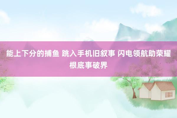 能上下分的捕鱼 跳入手机旧叙事 闪电领航助荣耀根底事破界