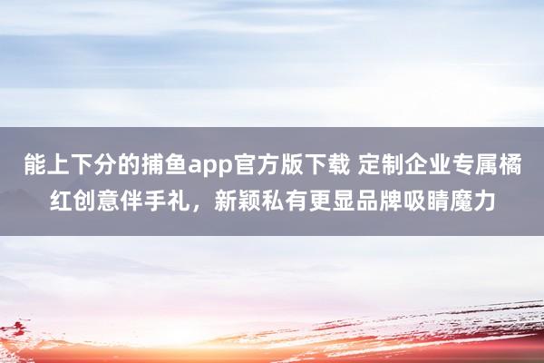 能上下分的捕鱼app官方版下载 定制企业专属橘红创意伴手礼，新颖私有更显品牌吸睛魔力