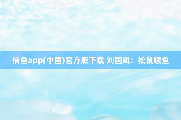 捕鱼app(中国)官方版下载 刘国斌：松鼠鳜鱼