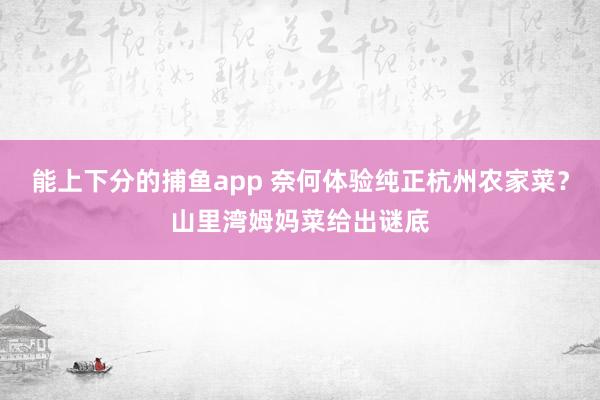 能上下分的捕鱼app 奈何体验纯正杭州农家菜？山里湾姆妈菜给出谜底