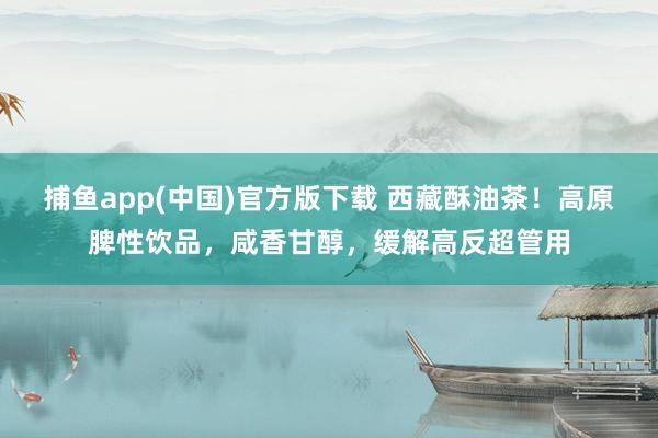 捕鱼app(中国)官方版下载 西藏酥油茶！高原脾性饮品，咸香甘醇，缓解高反超管用