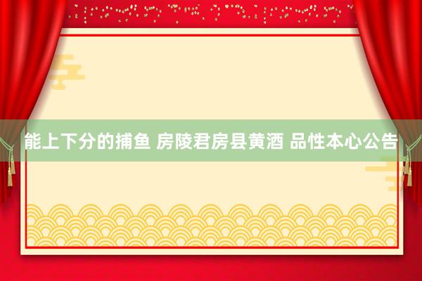 能上下分的捕鱼 房陵君房县黄酒 品性本心公告