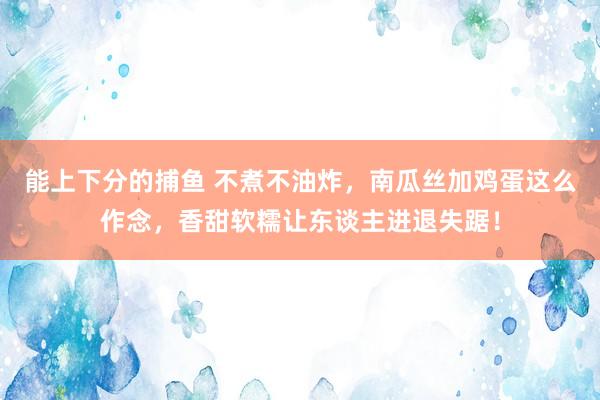 能上下分的捕鱼 不煮不油炸，南瓜丝加鸡蛋这么作念，香甜软糯让东谈主进退失踞！