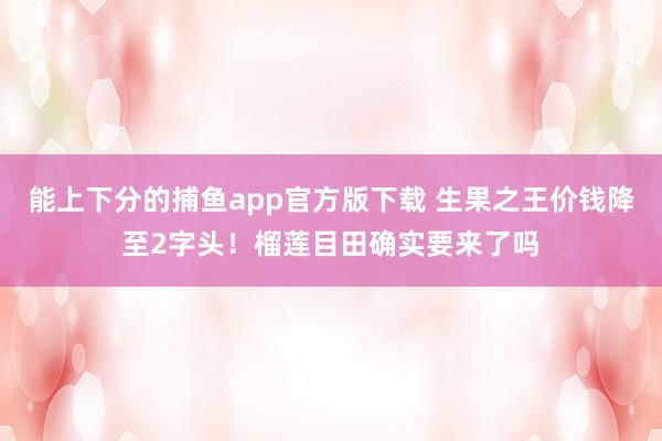 能上下分的捕鱼app官方版下载 生果之王价钱降至2字头！榴莲目田确实要来了吗