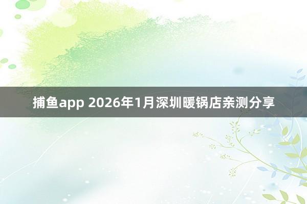捕鱼app 2026年1月深圳暖锅店亲测分享