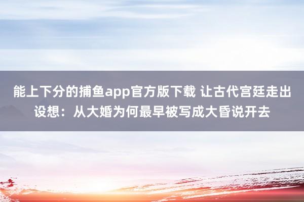 能上下分的捕鱼app官方版下载 让古代宫廷走出设想：从大婚为何最早被写成大昏说开去