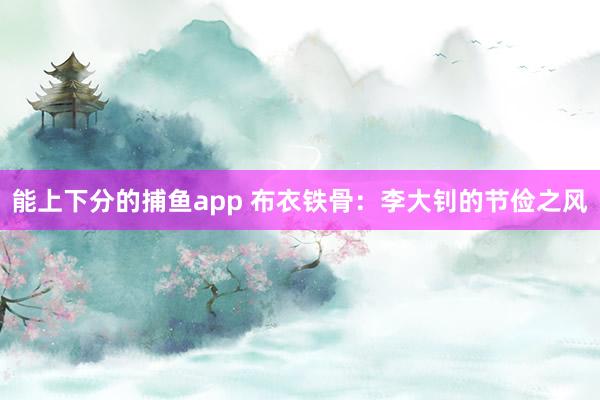 能上下分的捕鱼app 布衣铁骨：李大钊的节俭之风