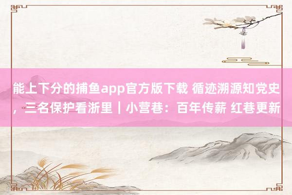 能上下分的捕鱼app官方版下载 循迹溯源知党史，三名保护看浙里｜小营巷：百年传薪 红巷更新